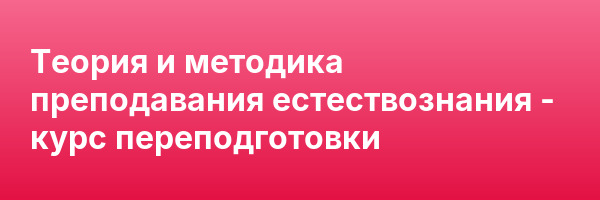 Теория и методика преподавания естествознания — курс переподготовки
