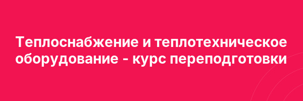 Теплоснабжение и теплотехническое оборудование — курс переподготовки