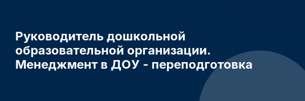 Руководитель дошкольной образовательной организации. Менеджмент в ДОУ — переподготовка