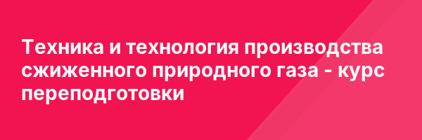 Техника и технология производства сжиженного природного газа — курс переподготовки