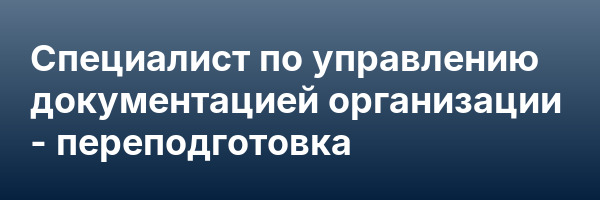 Специалист по управлению документацией организации — переподготовка