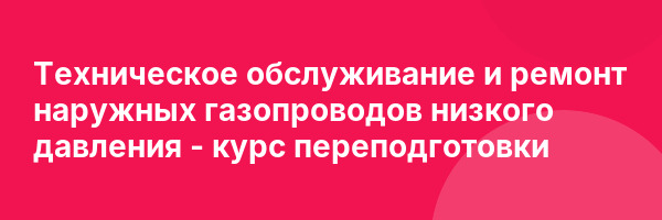 Техническое обслуживание и ремонт наружных газопроводов низкого давления — курс переподготовки