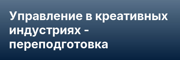 Управление в креативных индустриях — переподготовка