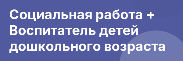 Социальная работа + Воспитатель детей дошкольного возраста