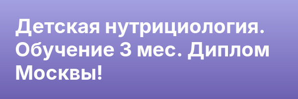 Детская нутрициология. Обучение 3 мес. Диплом Москвы!