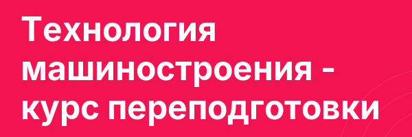 Технология машиностроения — курс переподготовки