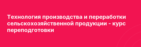 Технология производства и переработки сельскохозяйственной продукции — курс переподготовки