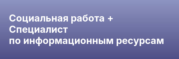 Социальная работа + Специалист по информационным ресурсам