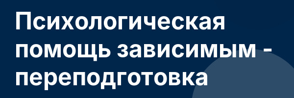 Психологическая помощь зависимым — переподготовка