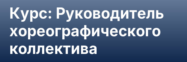 Курс: Руководитель хореографического коллектива