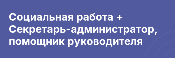 Социальная работа + Секретарь-администратор, помощник руководителя