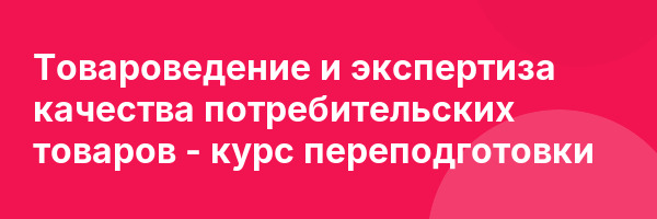 Товароведение и экспертиза качества потребительских товаров — курс переподготовки