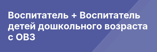 Воспитатель + Воспитатель детей дошкольного возраста с ОВЗ