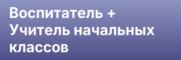 Воспитатель + Учитель начальных классов