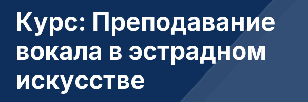 Курс: Преподавание вокала в эстрадном искусстве