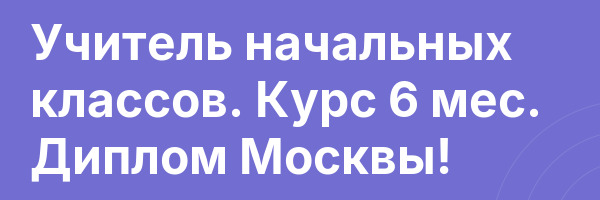 Учитель начальных классов. Курс 6 мес. Диплом Москвы!