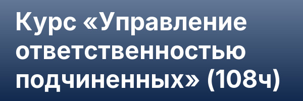 Курс «Управление ответственностью подчиненных» (108ч)