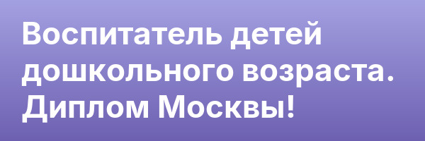 Воспитатель детей дошкольного возраста. Диплом Москвы!
