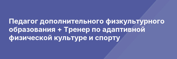 Педагог дополнительного физкультурного образования + Тренер по адаптивной физической культуре и спорту