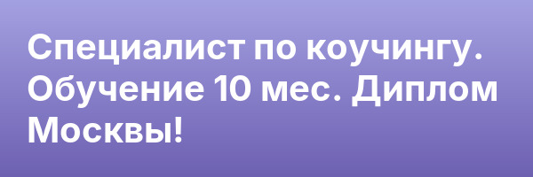 Специалист по коучингу. Обучение 10 мес. Диплом Москвы!