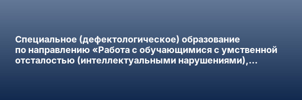 Специальное (дефектологическое) образование по направлению «Работа с обучающимися с умственной отсталостью (интеллектуальными нарушениями), с тяжелыми и множественными нарушениями развития». Олигофренопедагогика и олигофренопсихология