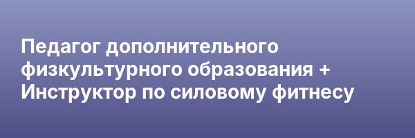 Педагог дополнительного физкультурного образования + Инструктор по силовому фитнесу