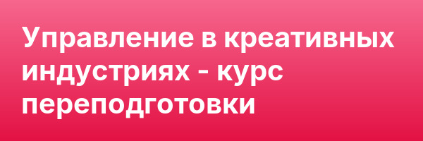 Управление в креативных индустриях — курс переподготовки