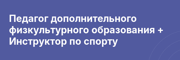 Педагог дополнительного физкультурного образования + Инструктор по спорту