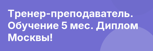Тренер-преподаватель. Обучение 5 мес. Диплом Москвы!