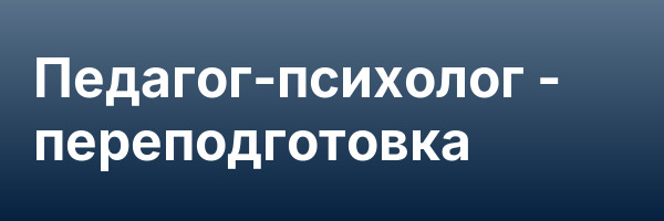 Педагог-психолог — переподготовка