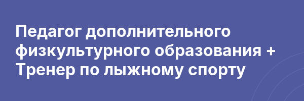 Педагог дополнительного физкультурного образования + Тренер по лыжному спорту