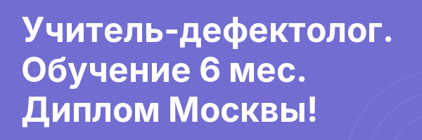 Учитель-дефектолог. Обучение 6 мес. Диплом Москвы!
