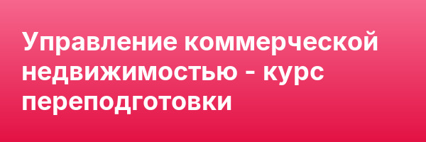 Управление коммерческой недвижимостью — курс переподготовки
