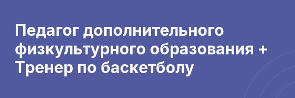 Педагог дополнительного физкультурного образования + Тренер по баскетболу