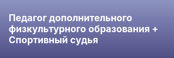 Педагог дополнительного физкультурного образования + Спортивный судья