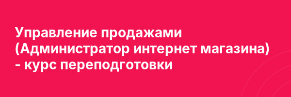 Управление продажами (Администратор интернет магазина) — курс переподготовки