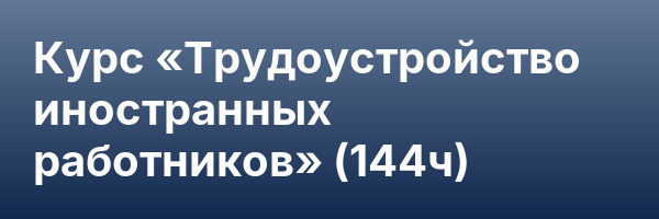 Курс «Трудоустройство иностранных работников» (144ч)