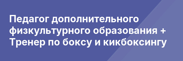 Педагог дополнительного физкультурного образования + Тренер по боксу и кикбоксингу