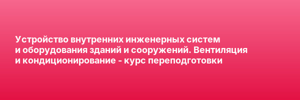 Устройство внутренних инженерных систем и оборудования зданий и сооружений. Вентиляция и кондиционирование — курс переподготовки