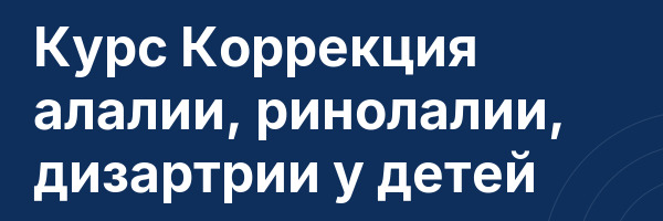 Курс Коррекция алалии, ринолалии, дизартрии у детей
