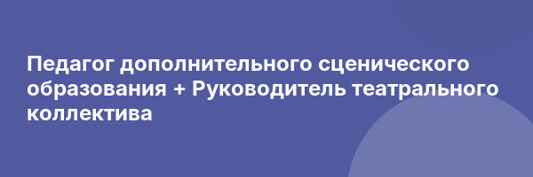Педагог дополнительного сценического образования + Руководитель театрального коллектива
