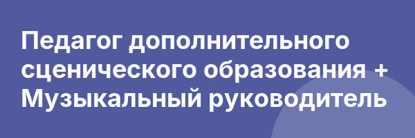 Педагог дополнительного сценического образования + Музыкальный руководитель