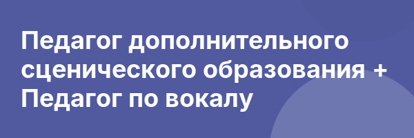 Педагог дополнительного сценического образования + Педагог по вокалу
