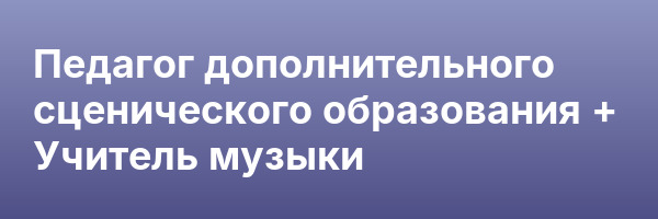 Педагог дополнительного сценического образования + Учитель музыки