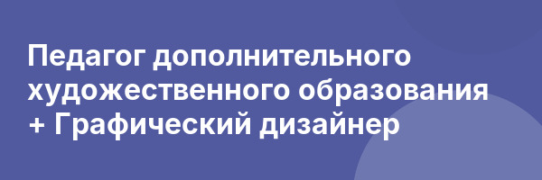 Педагог дополнительного художественного образования + Графический дизайнер