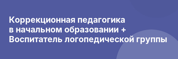 Коррекционная педагогика в начальном образовании + Воспитатель логопедической группы