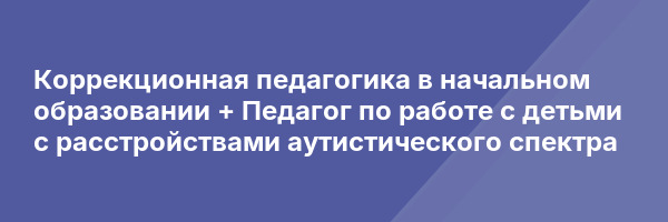 Коррекционная педагогика в начальном образовании + Педагог по работе с детьми с расстройствами аутистического спектра