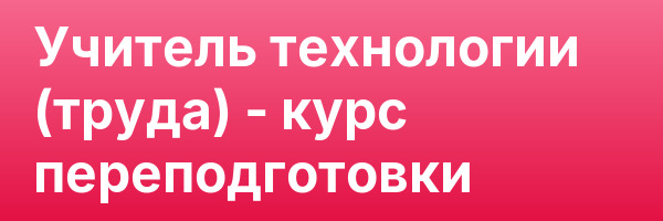 Учитель технологии (труда) — курс переподготовки