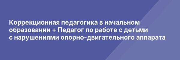 Коррекционная педагогика в начальном образовании + Педагог по работе с детьми с нарушениями опорно-двигательного аппарата
