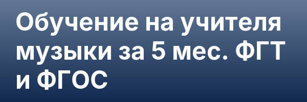 Обучение на учителя музыки за 5 мес. ФГТ и ФГОС